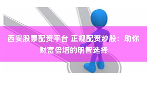 西安股票配资平台 正规配资炒股：助你财富倍增的明智选择