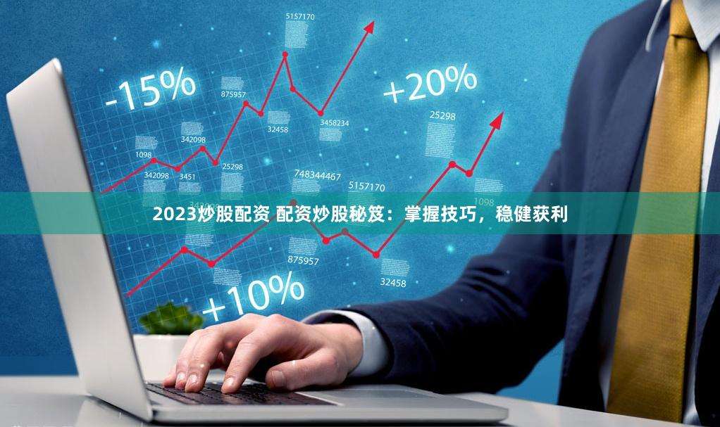 2023炒股配资 配资炒股秘笈：掌握技巧，稳健获利