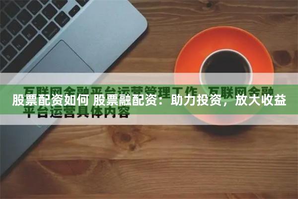 股票配资如何 股票融配资：助力投资，放大收益