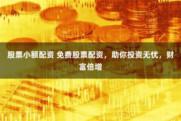 股票小额配资 免费股票配资，助你投资无忧，财富倍增