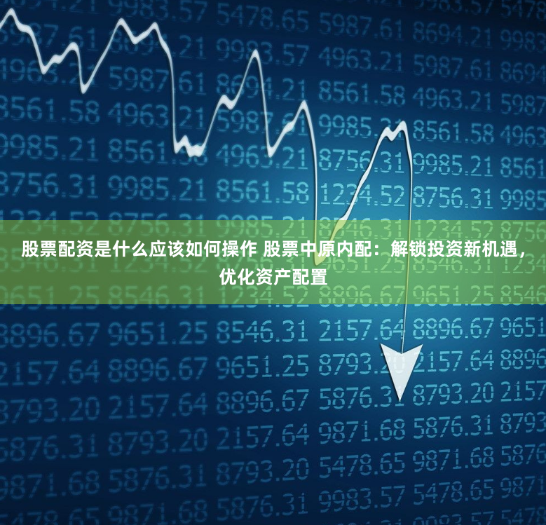 股票配资是什么应该如何操作 股票中原内配：解锁投资新机遇，优化资产配置