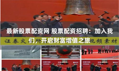 最新股票配资网 股票配资招聘：加入我们，开启财富增值之旅