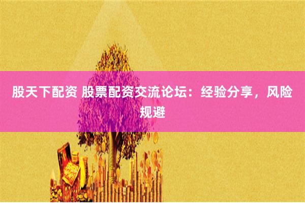 股天下配资 股票配资交流论坛：经验分享，风险规避