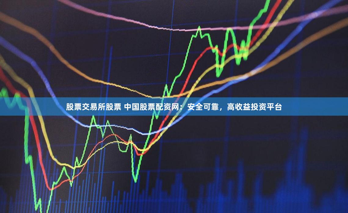 股票交易所股票 中国股票配资网：安全可靠，高收益投资平台