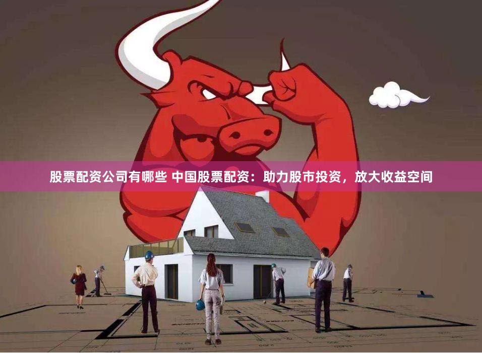 股票配资公司有哪些 中国股票配资：助力股市投资，放大收益空间