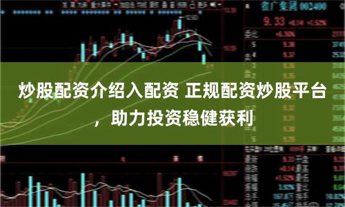 炒股配资介绍入配资 正规配资炒股平台，助力投资稳健获利