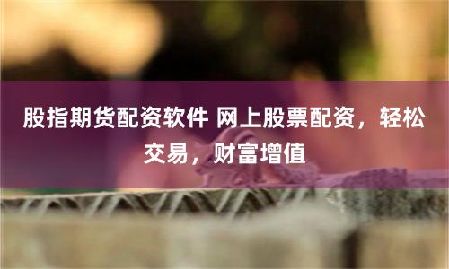 股指期货配资软件 网上股票配资，轻松交易，财富增值