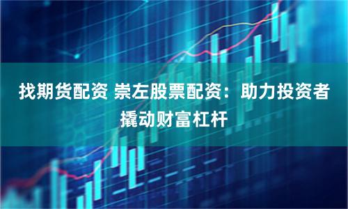 找期货配资 崇左股票配资：助力投资者撬动财富杠杆