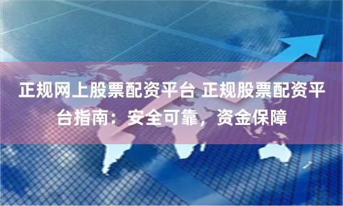 正规网上股票配资平台 正规股票配资平台指南：安全可靠，资金保障