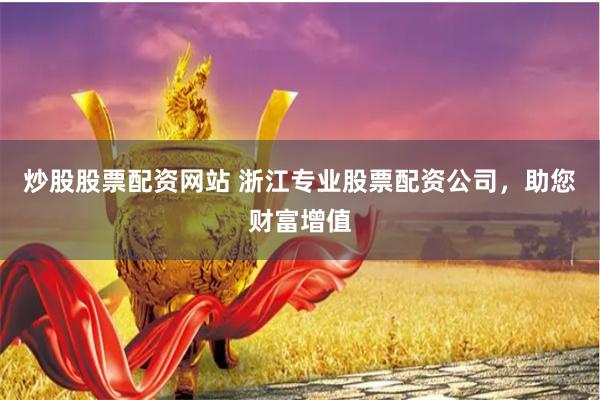 炒股股票配资网站 浙江专业股票配资公司，助您财富增值