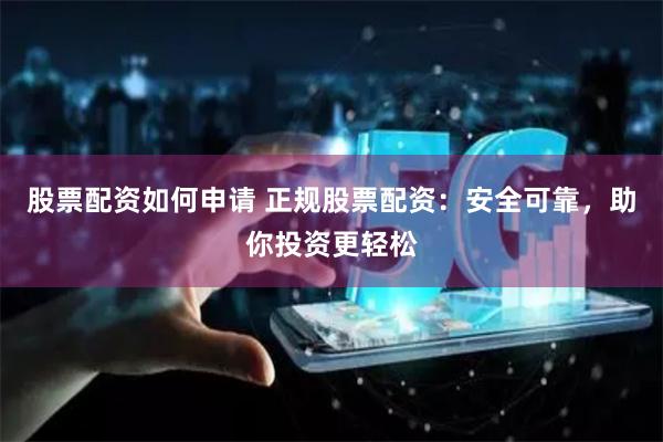 股票配资如何申请 正规股票配资：安全可靠，助你投资更轻松