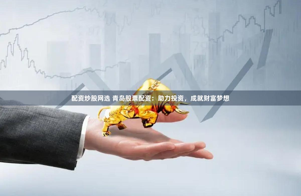 配资炒股网选 青岛股票配资：助力投资，成就财富梦想
