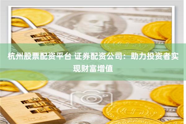 杭州股票配资平台 证券配资公司：助力投资者实现财富增值