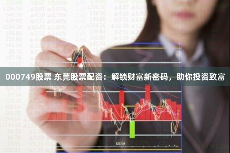 000749股票 东莞股票配资：解锁财富新密码，助你投资致富