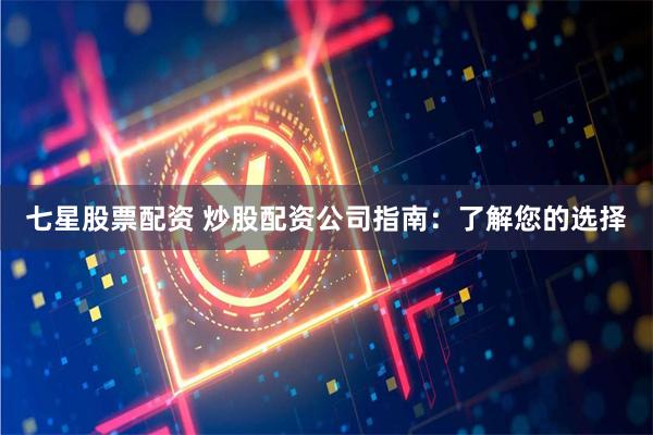 七星股票配资 炒股配资公司指南：了解您的选择
