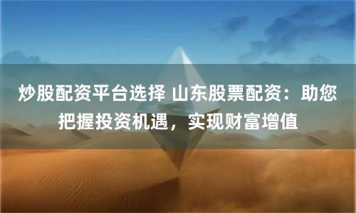 炒股配资平台选择 山东股票配资：助您把握投资机遇，实现财富增值