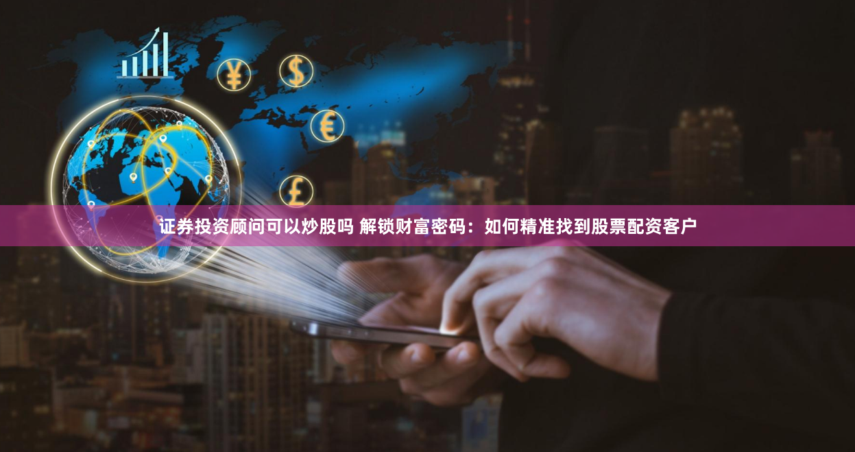 证券投资顾问可以炒股吗 解锁财富密码：如何精准找到股票配资客户