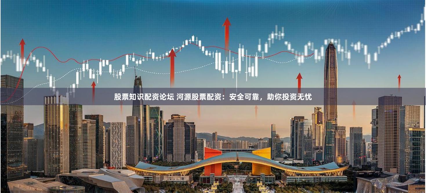 股票知识配资论坛 河源股票配资：安全可靠，助你投资无忧