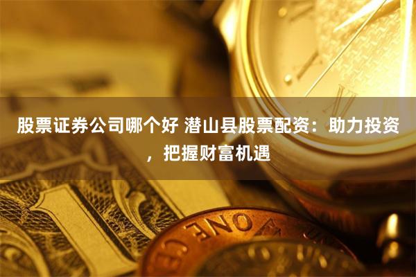 股票证券公司哪个好 潜山县股票配资：助力投资，把握财富机遇