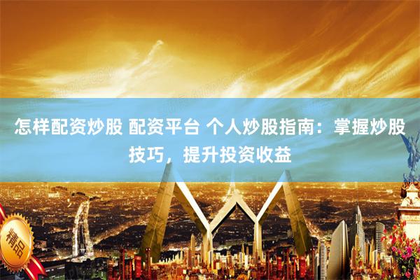 怎样配资炒股 配资平台 个人炒股指南：掌握炒股技巧，提升投资收益