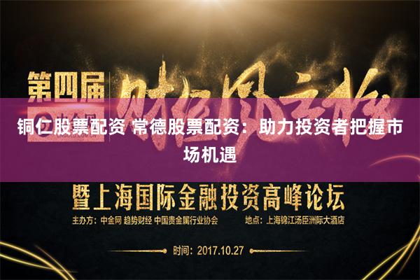铜仁股票配资 常德股票配资：助力投资者把握市场机遇