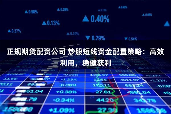 正规期货配资公司 炒股短线资金配置策略：高效利用，稳健获利