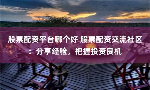 股票配资平台哪个好 股票配资交流社区：分享经验，把握投资良机