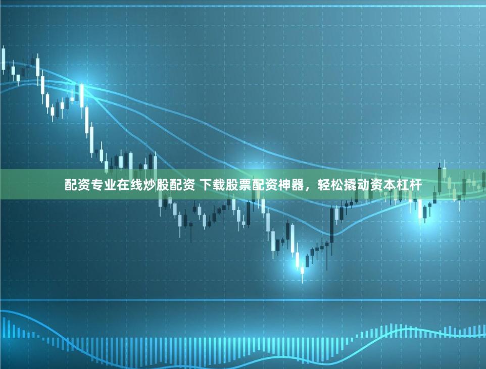 配资专业在线炒股配资 下载股票配资神器，轻松撬动资本杠杆