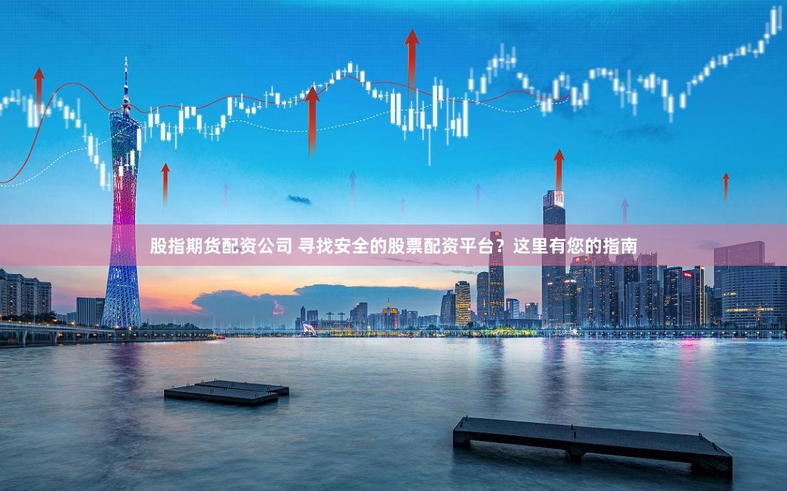 股指期货配资公司 寻找安全的股票配资平台？这里有您的指南