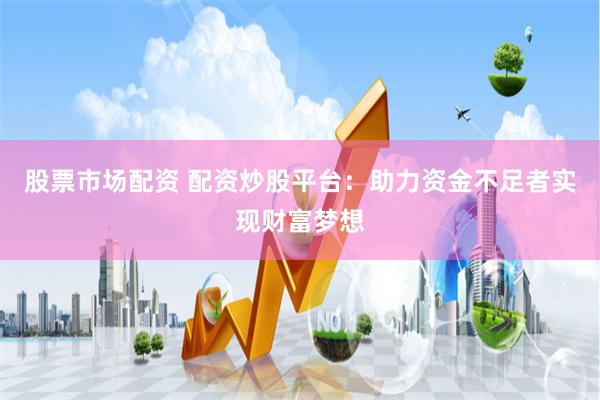 股票市场配资 配资炒股平台：助力资金不足者实现财富梦想