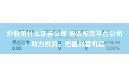 炒股用什么证券公司 股票配资平台公司：助力投资，把握财富机遇