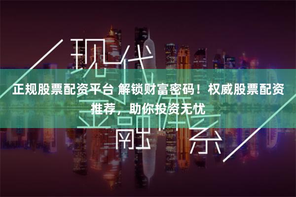 正规股票配资平台 解锁财富密码！权威股票配资推荐，助你投资无忧