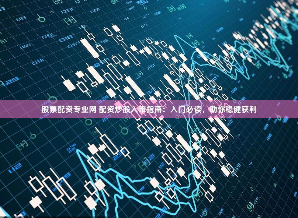 股票配资专业网 配资炒股入市指南：入门必读，助你稳健获利