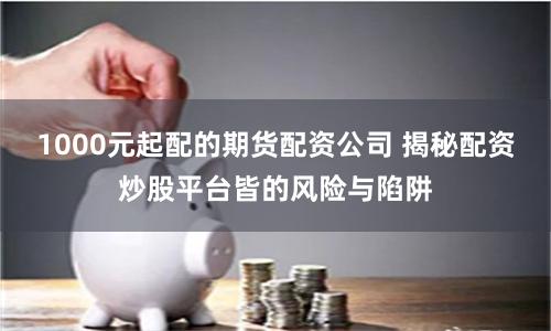 1000元起配的期货配资公司 揭秘配资炒股平台皆的风险与陷阱