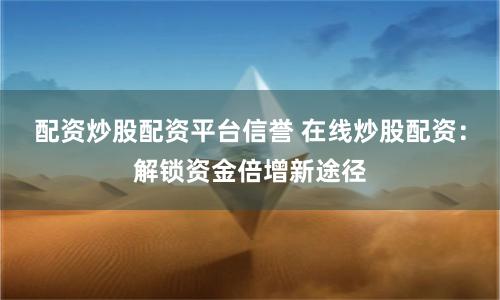 配资炒股配资平台信誉 在线炒股配资：解锁资金倍增新途径