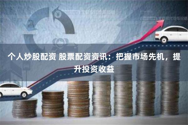 个人炒股配资 股票配资资讯：把握市场先机，提升投资收益