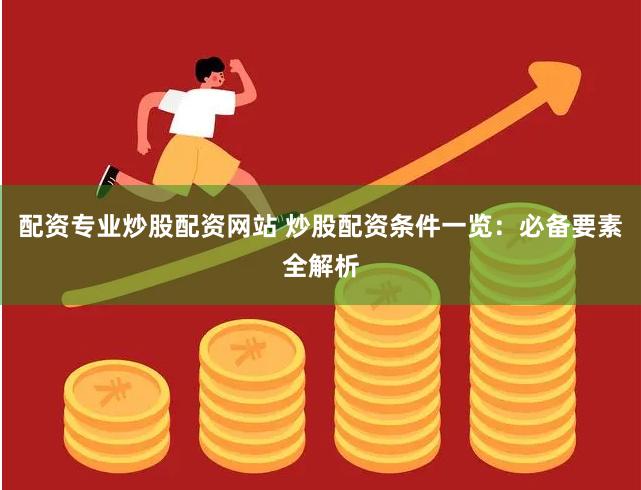 配资专业炒股配资网站 炒股配资条件一览：必备要素全解析