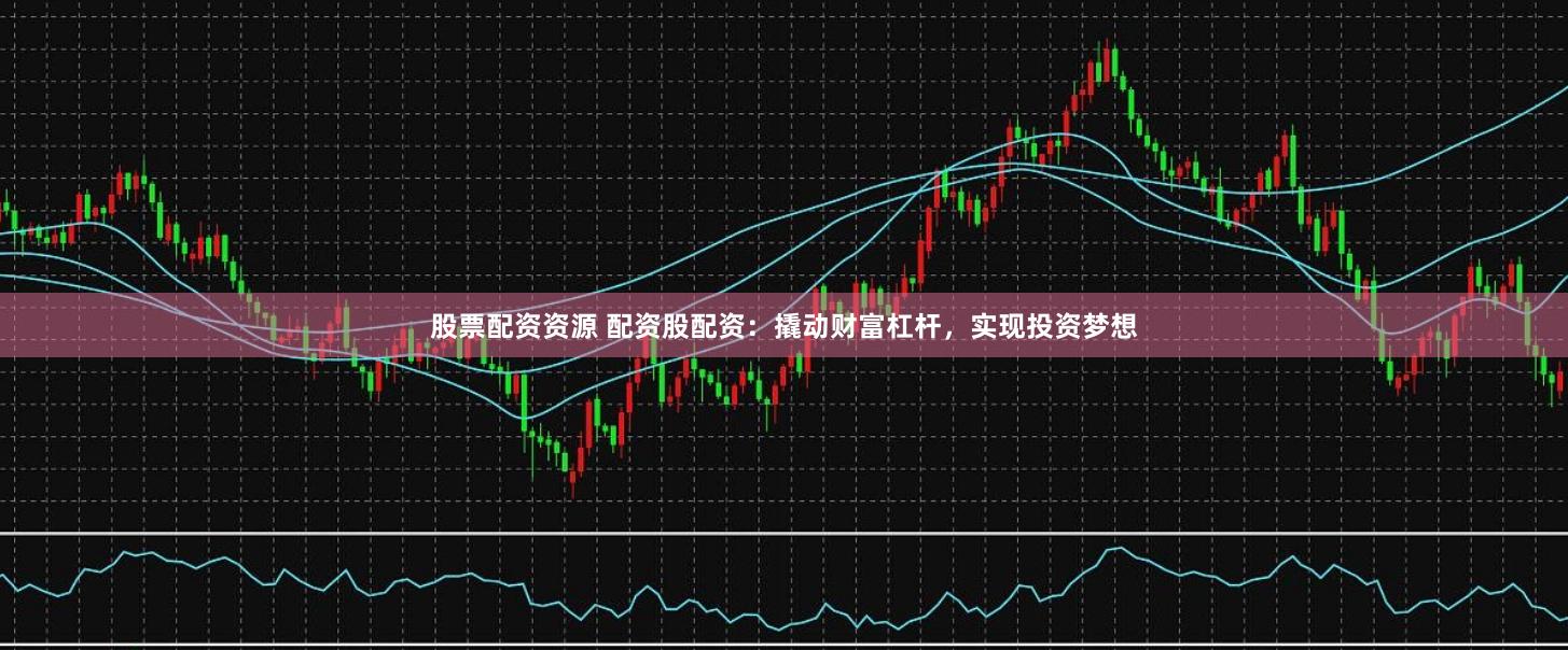 股票配资资源 配资股配资：撬动财富杠杆，实现投资梦想