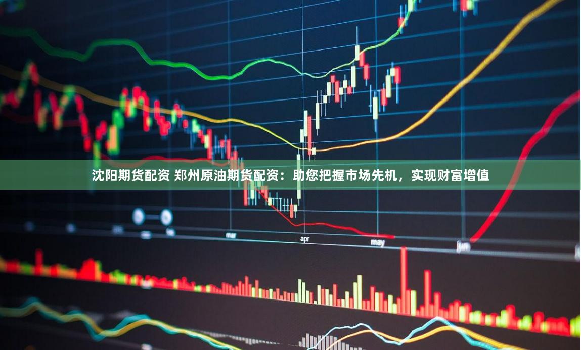 沈阳期货配资 郑州原油期货配资：助您把握市场先机，实现财富增值