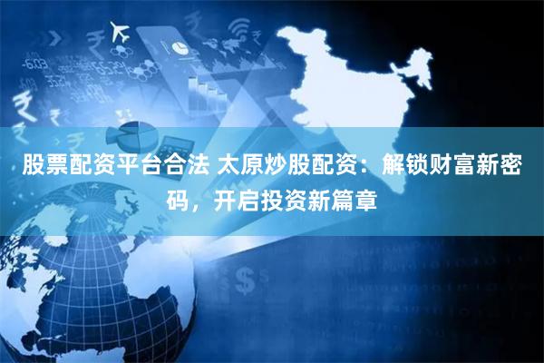 股票配资平台合法 太原炒股配资：解锁财富新密码，开启投资新篇章