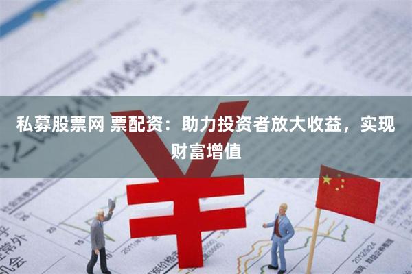 私募股票网 票配资：助力投资者放大收益，实现财富增值