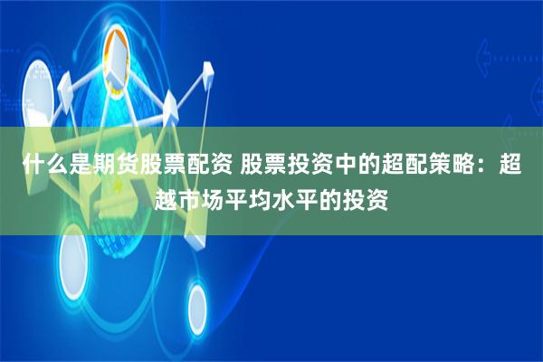 什么是期货股票配资 股票投资中的超配策略：超越市场平均水平的投资