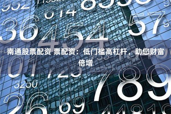 南通股票配资 票配资：低门槛高杠杆，助您财富倍增