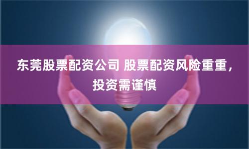东莞股票配资公司 股票配资风险重重，投资需谨慎