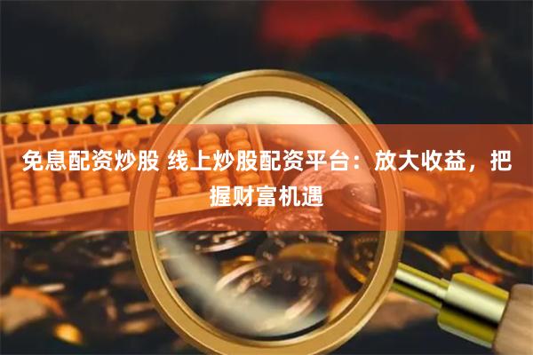 免息配资炒股 线上炒股配资平台：放大收益，把握财富机遇
