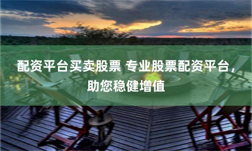 配资平台买卖股票 专业股票配资平台，助您稳健增值