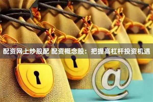 配资网上炒股配 配资概念股：把握高杠杆投资机遇