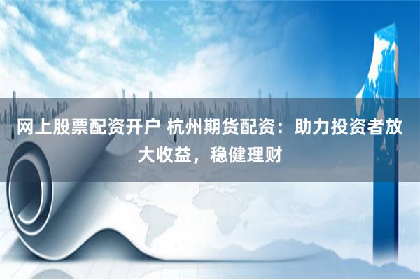 网上股票配资开户 杭州期货配资：助力投资者放大收益，稳健理财