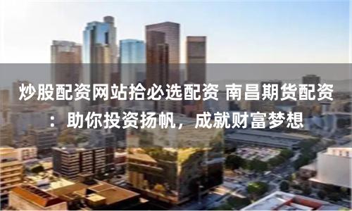 炒股配资网站拾必选配资 南昌期货配资：助你投资扬帆，成就财富梦想