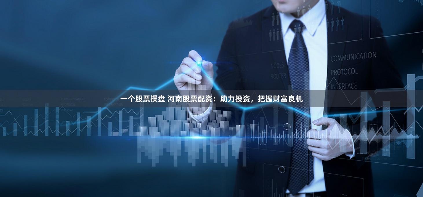 一个股票操盘 河南股票配资：助力投资，把握财富良机